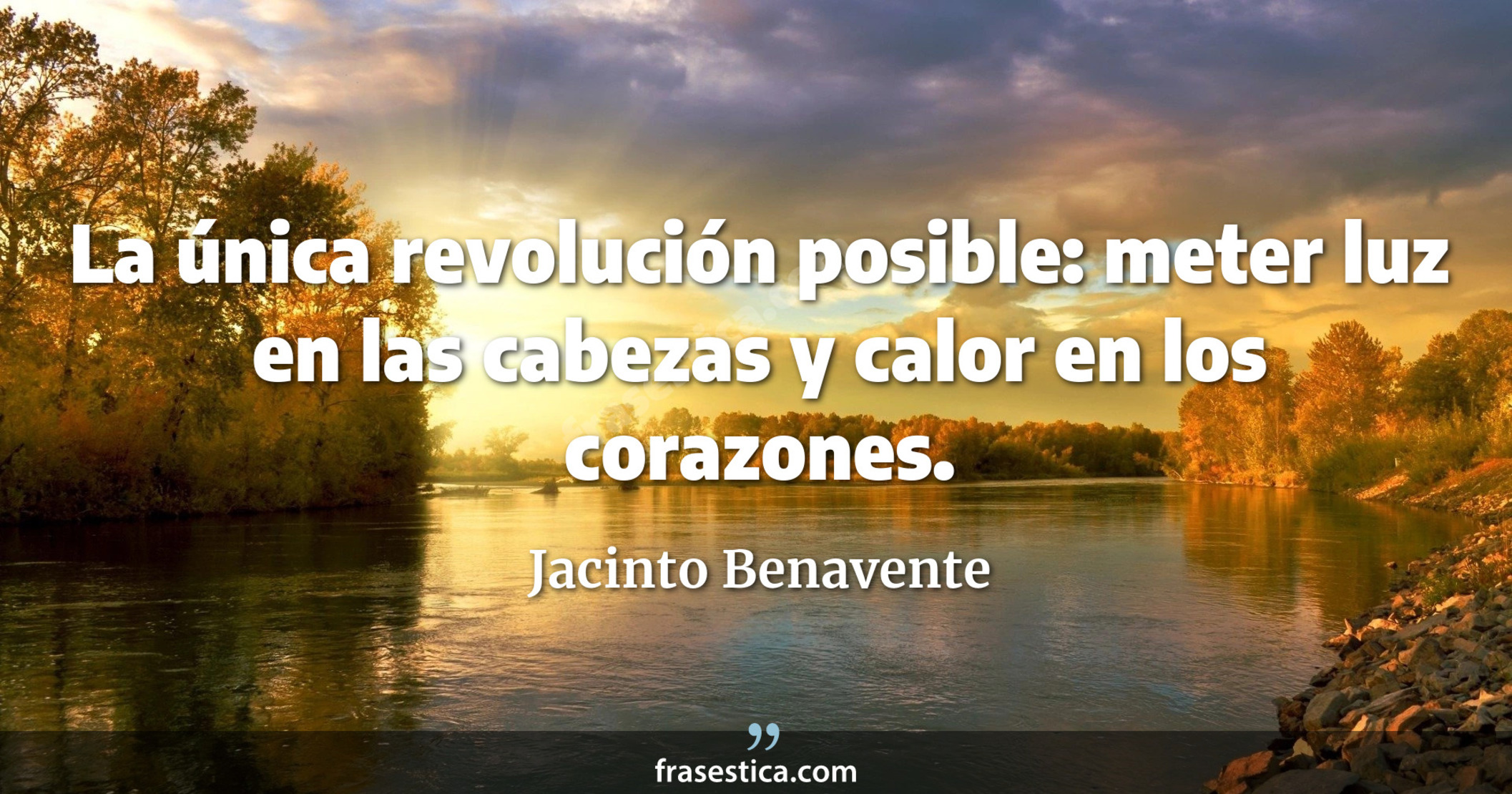 La única revolución posible: meter luz en las cabezas y calor en los corazones. - Jacinto Benavente