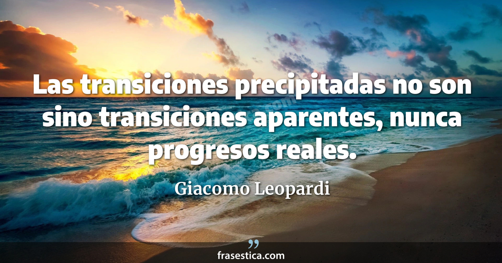 Las transiciones precipitadas no son sino transiciones aparentes, nunca progresos reales. - Giacomo Leopardi