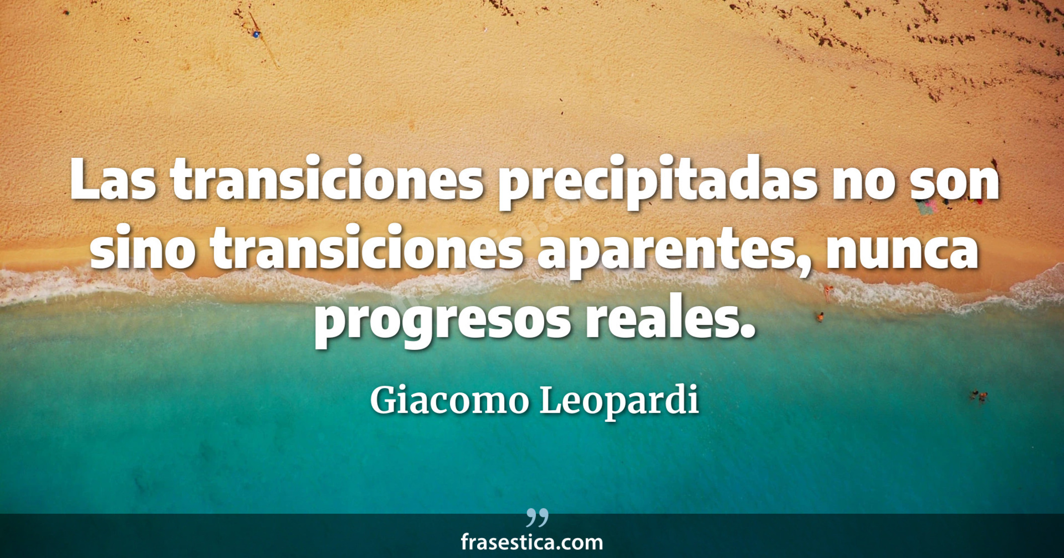 Las transiciones precipitadas no son sino transiciones aparentes, nunca progresos reales. - Giacomo Leopardi