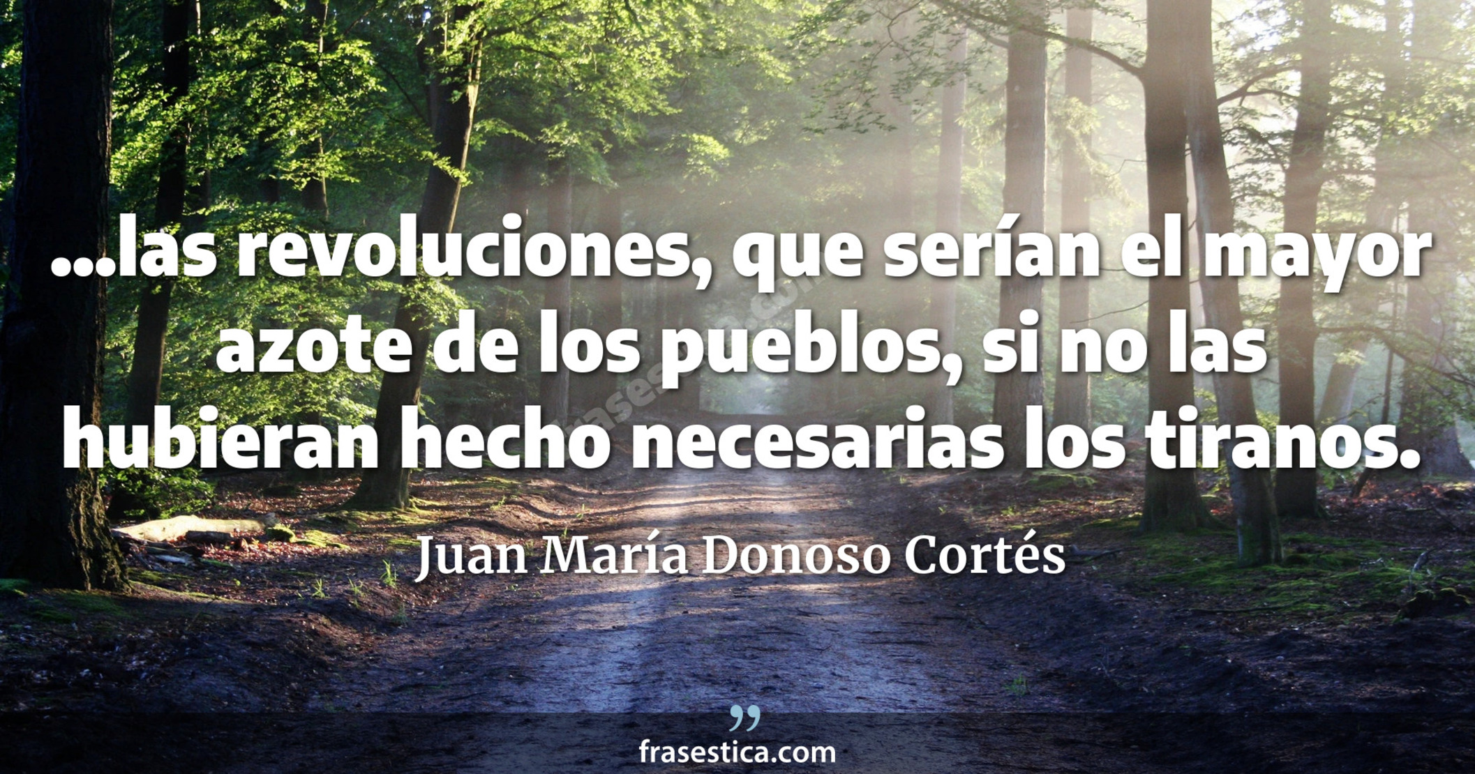 ...las revoluciones, que serían el mayor azote de los pueblos, si no las hubieran hecho necesarias los tiranos. - Juan María Donoso Cortés