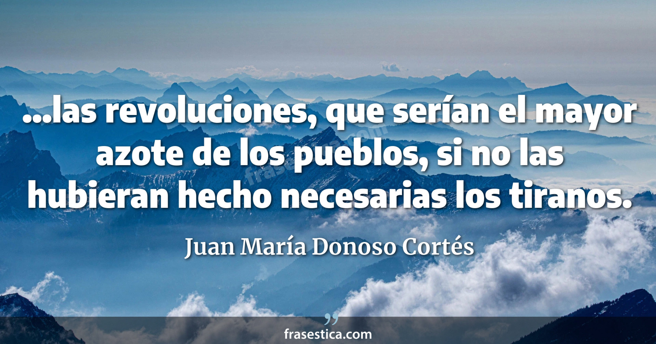 ...las revoluciones, que serían el mayor azote de los pueblos, si no las hubieran hecho necesarias los tiranos. - Juan María Donoso Cortés