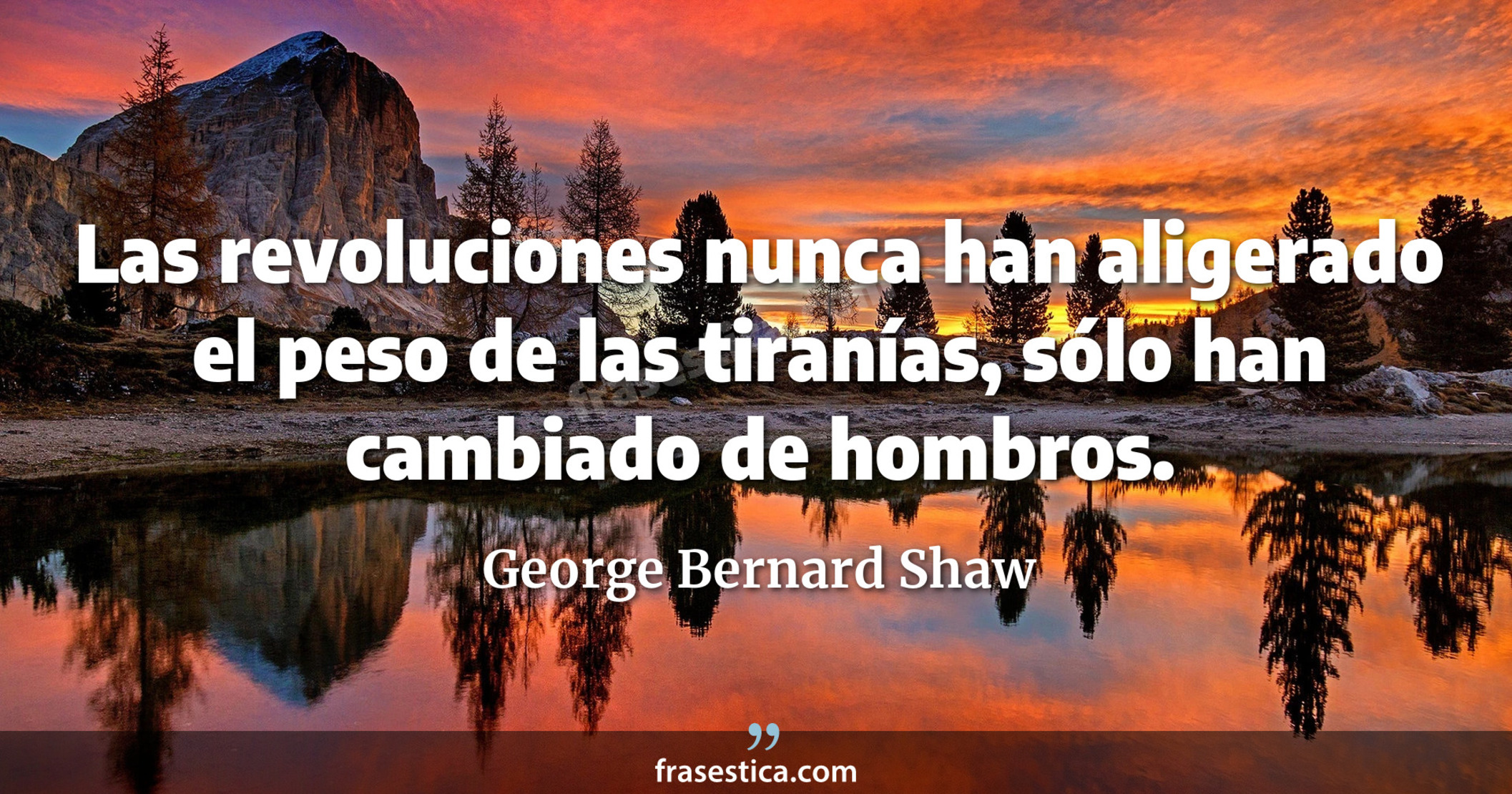 Las revoluciones nunca han aligerado el peso de las tiranías, sólo han cambiado de hombros. - George Bernard Shaw