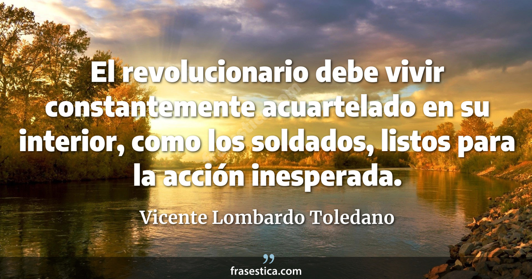 El revolucionario debe vivir constantemente acuartelado en su interior, como los soldados, listos para la acción inesperada. - Vicente Lombardo Toledano