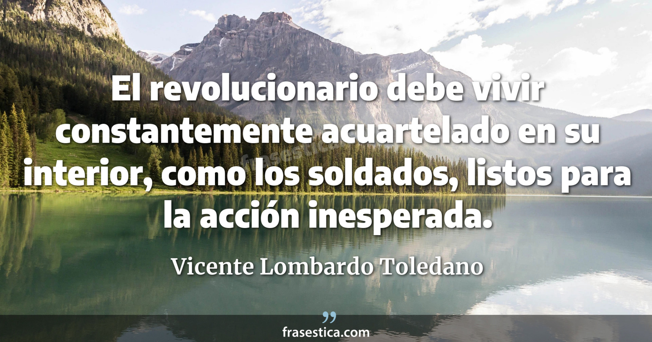 El revolucionario debe vivir constantemente acuartelado en su interior, como los soldados, listos para la acción inesperada. - Vicente Lombardo Toledano