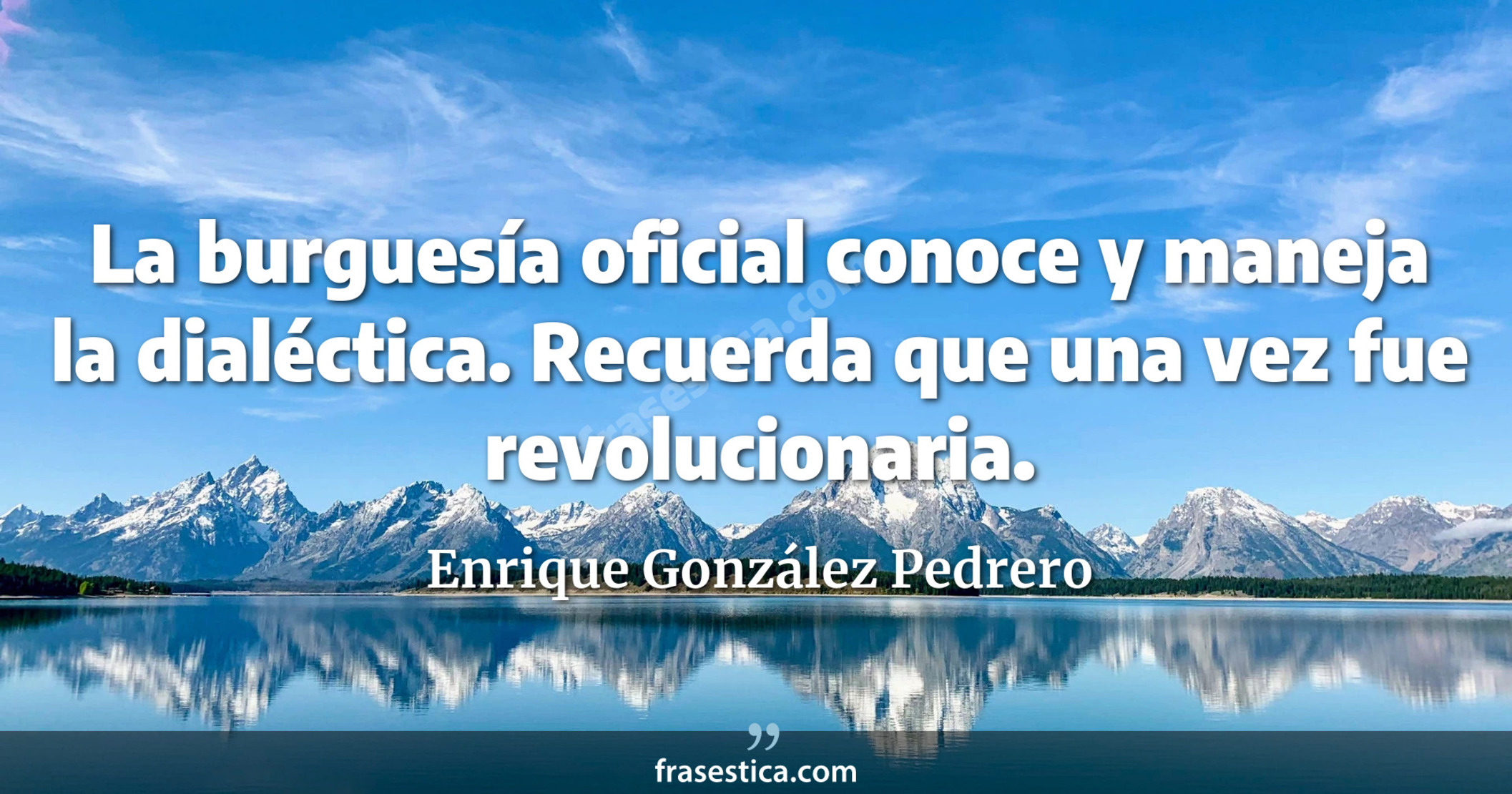 La burguesía oficial conoce y maneja la dialéctica. Recuerda que una vez fue revolucionaria. - Enrique González Pedrero