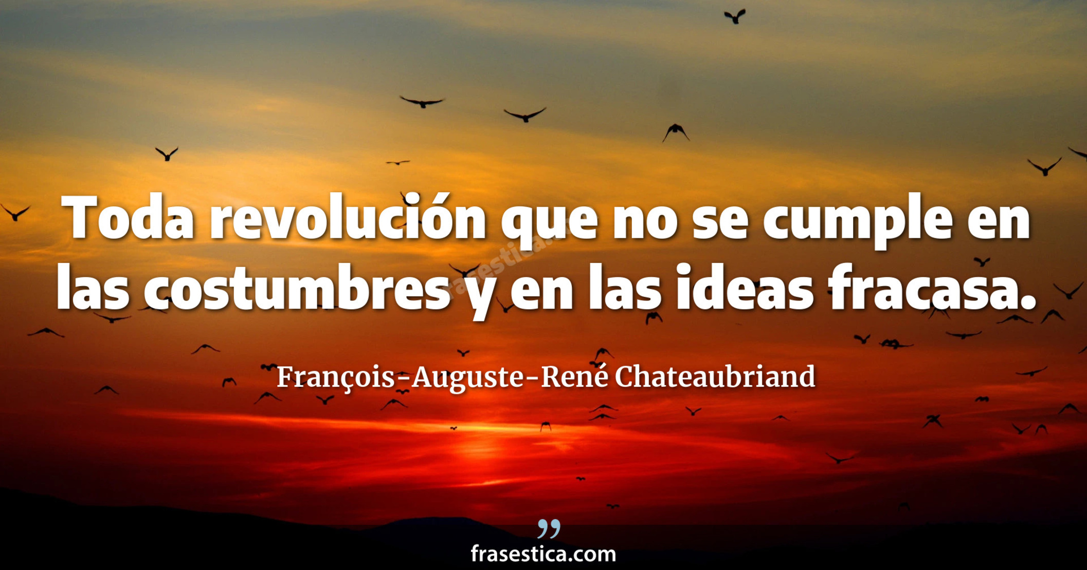 Toda revolución que no se cumple en las costumbres y en las ideas fracasa. - François-Auguste-René Chateaubriand