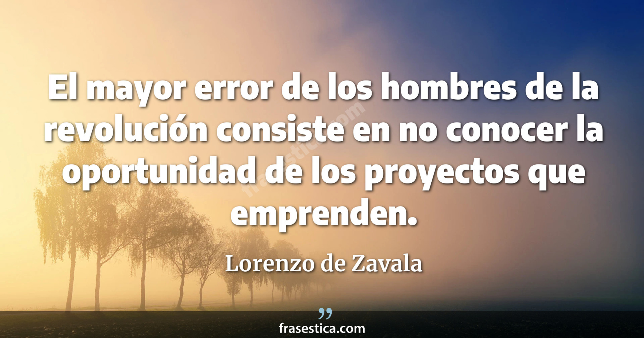El mayor error de los hombres de la revolución consiste en no conocer la oportunidad de los proyectos que emprenden. - Lorenzo de Zavala
