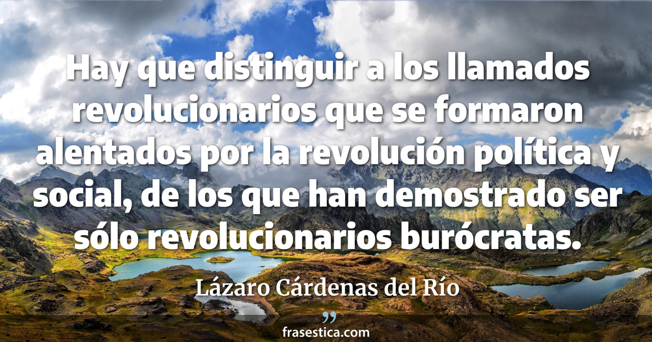 Hay que distinguir a los llamados revolucionarios que se formaron alentados por la revolución política y social, de los que han demostrado ser sólo revolucionarios burócratas. - Lázaro Cárdenas del Río