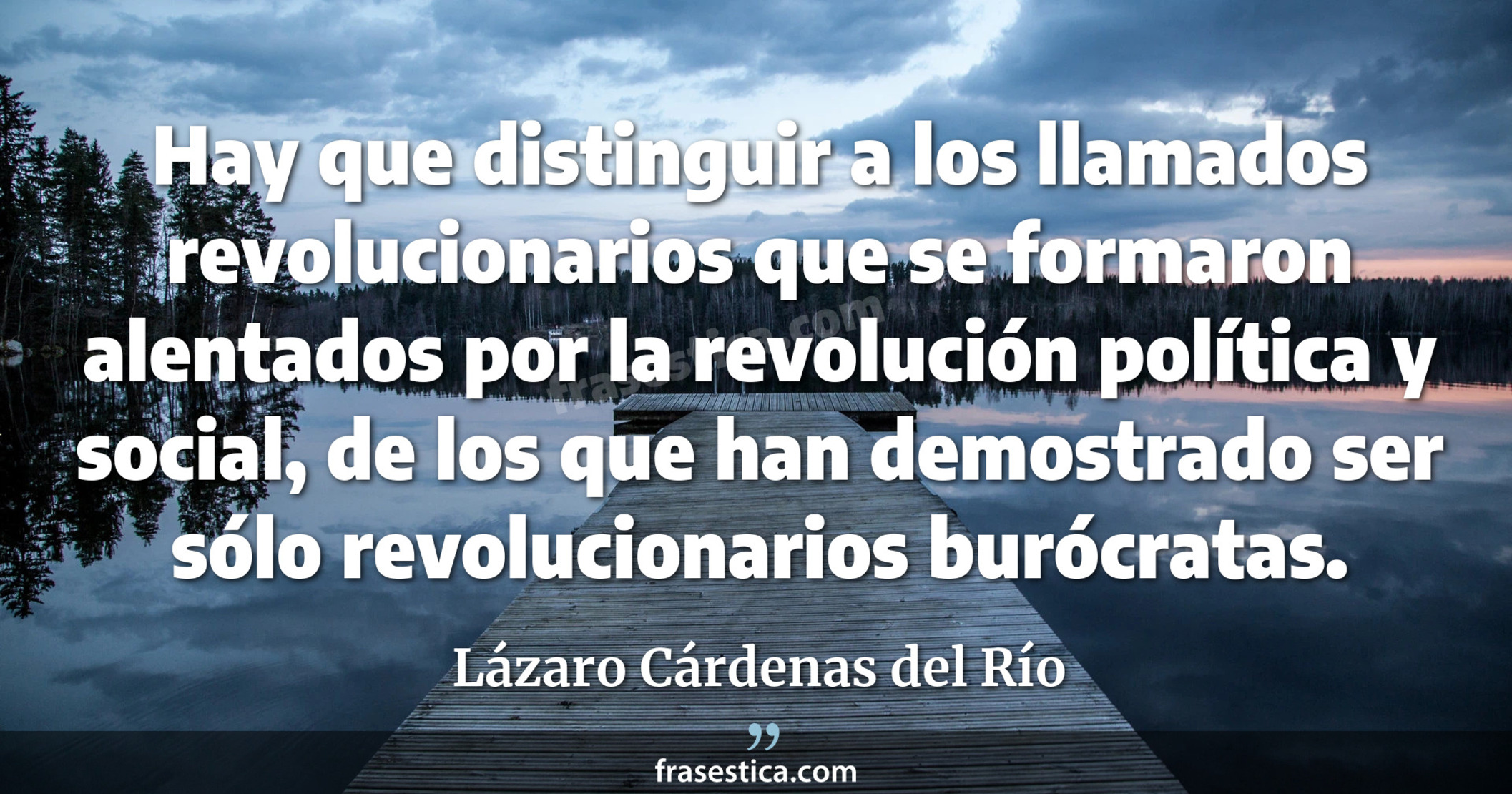 Hay que distinguir a los llamados revolucionarios que se formaron alentados por la revolución política y social, de los que han demostrado ser sólo revolucionarios burócratas. - Lázaro Cárdenas del Río
