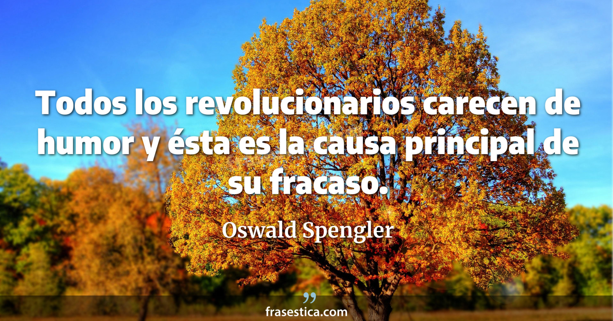 Todos los revolucionarios carecen de humor y ésta es la causa principal de su fracaso. - Oswald Spengler