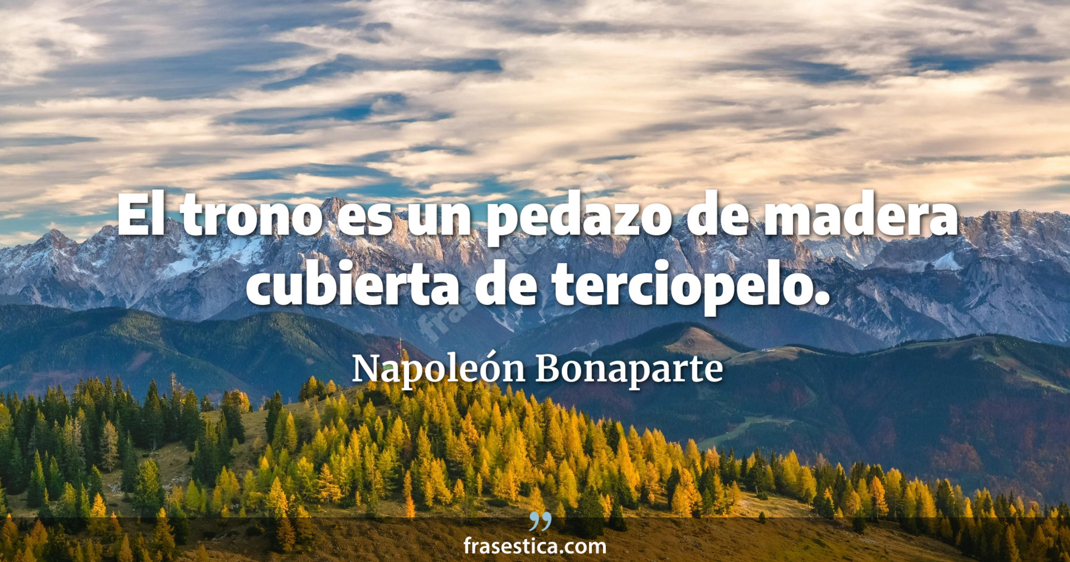 El trono es un pedazo de madera cubierta de terciopelo. - Napoleón Bonaparte