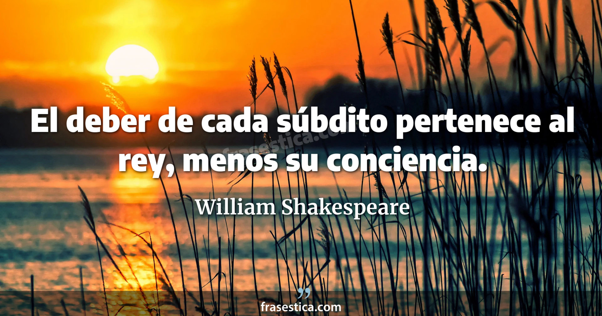 El deber de cada súbdito pertenece al rey, menos su conciencia. - William Shakespeare