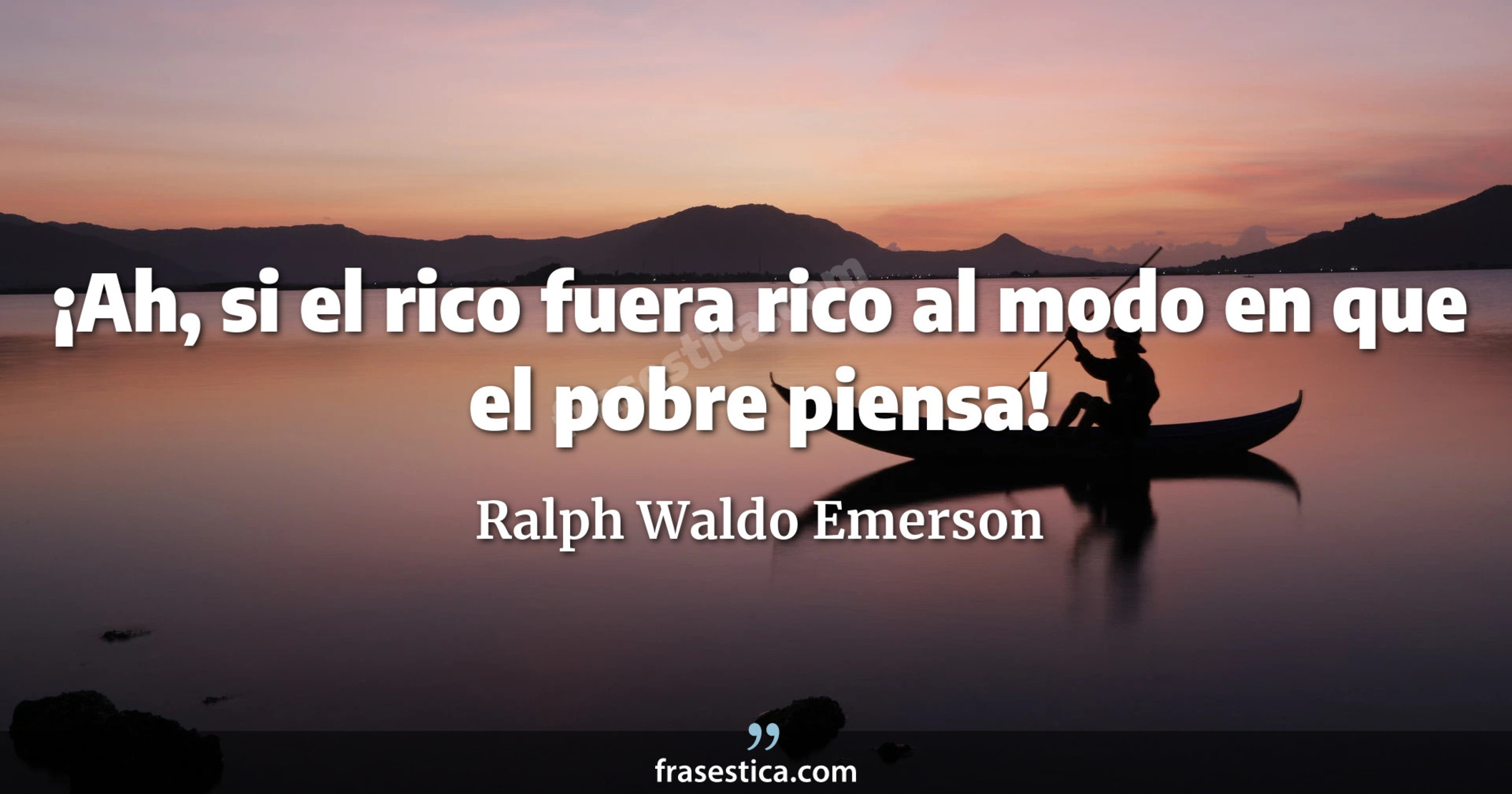 ¡Ah, si el rico fuera rico al modo en que el pobre piensa! - Ralph Waldo Emerson