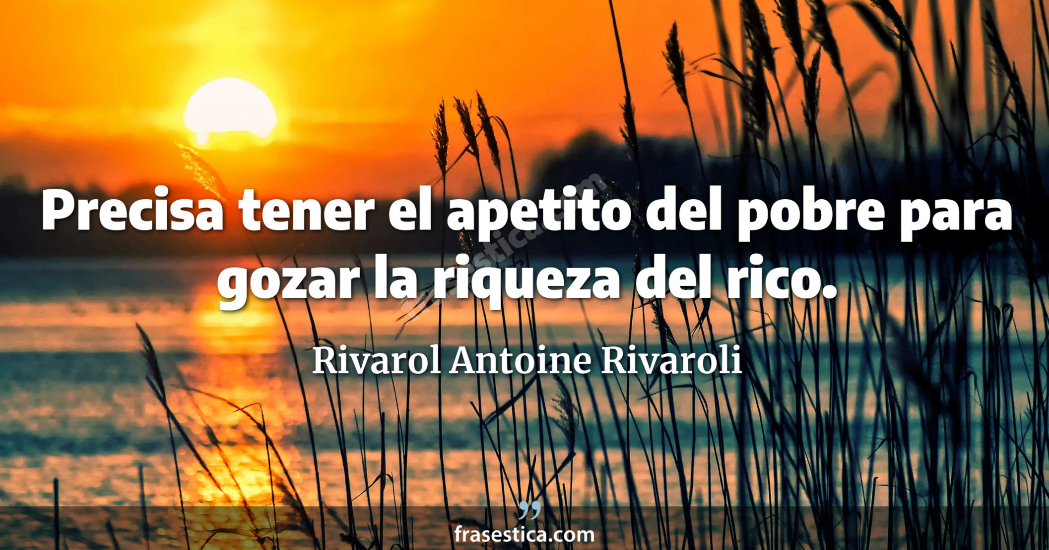 Precisa tener el apetito del pobre para gozar la riqueza del rico. - Rivarol Antoine Rivaroli