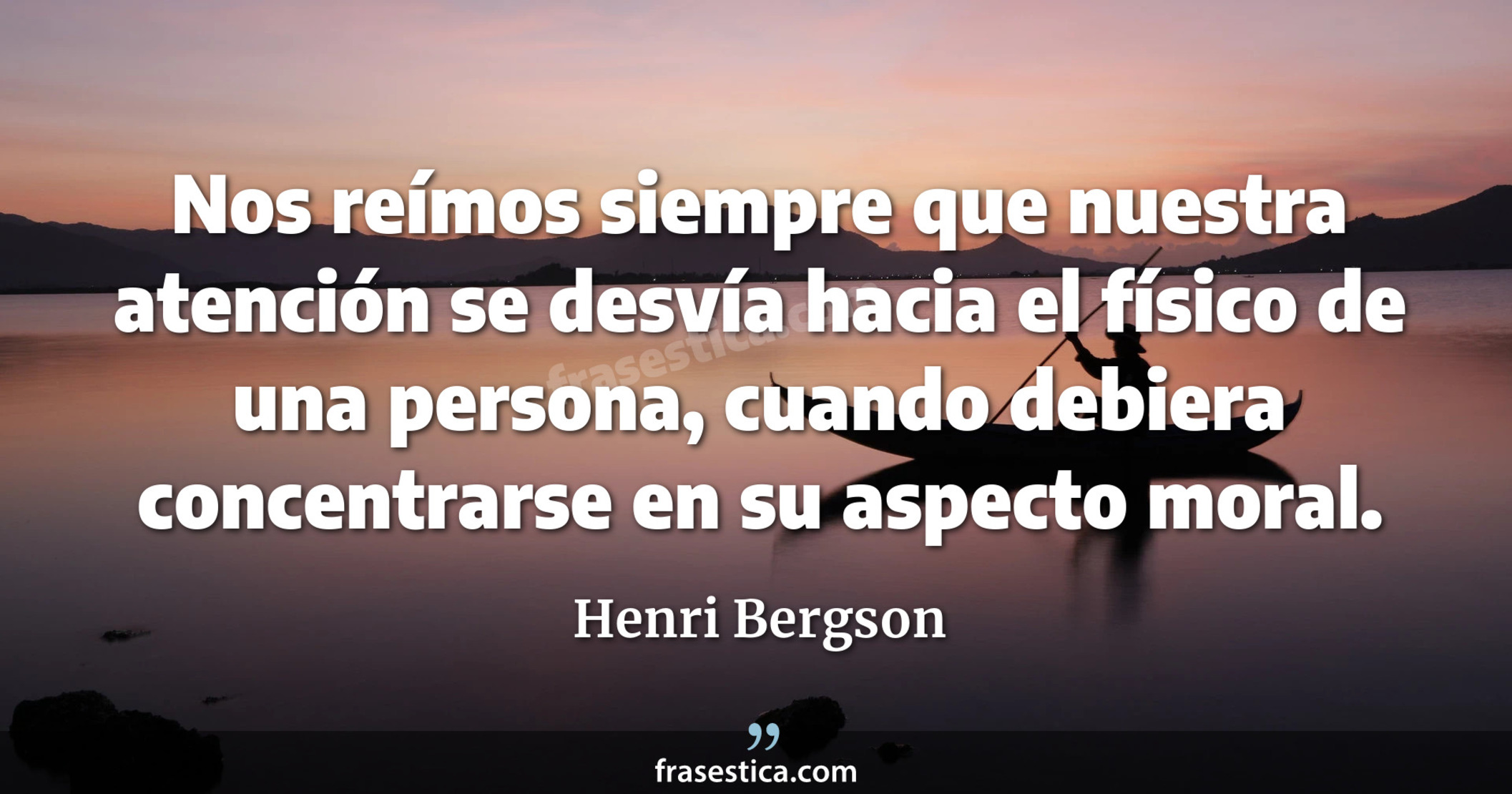 Nos reímos siempre que nuestra atención se desvía hacia el físico de una persona, cuando debiera concentrarse en su aspecto moral. - Henri Bergson
