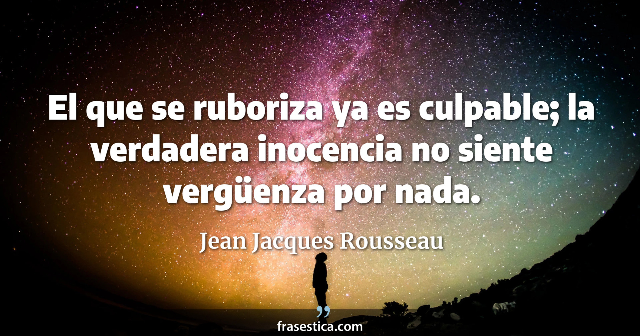 El que se ruboriza ya es culpable; la verdadera inocencia no siente vergüenza por nada. - Jean Jacques Rousseau