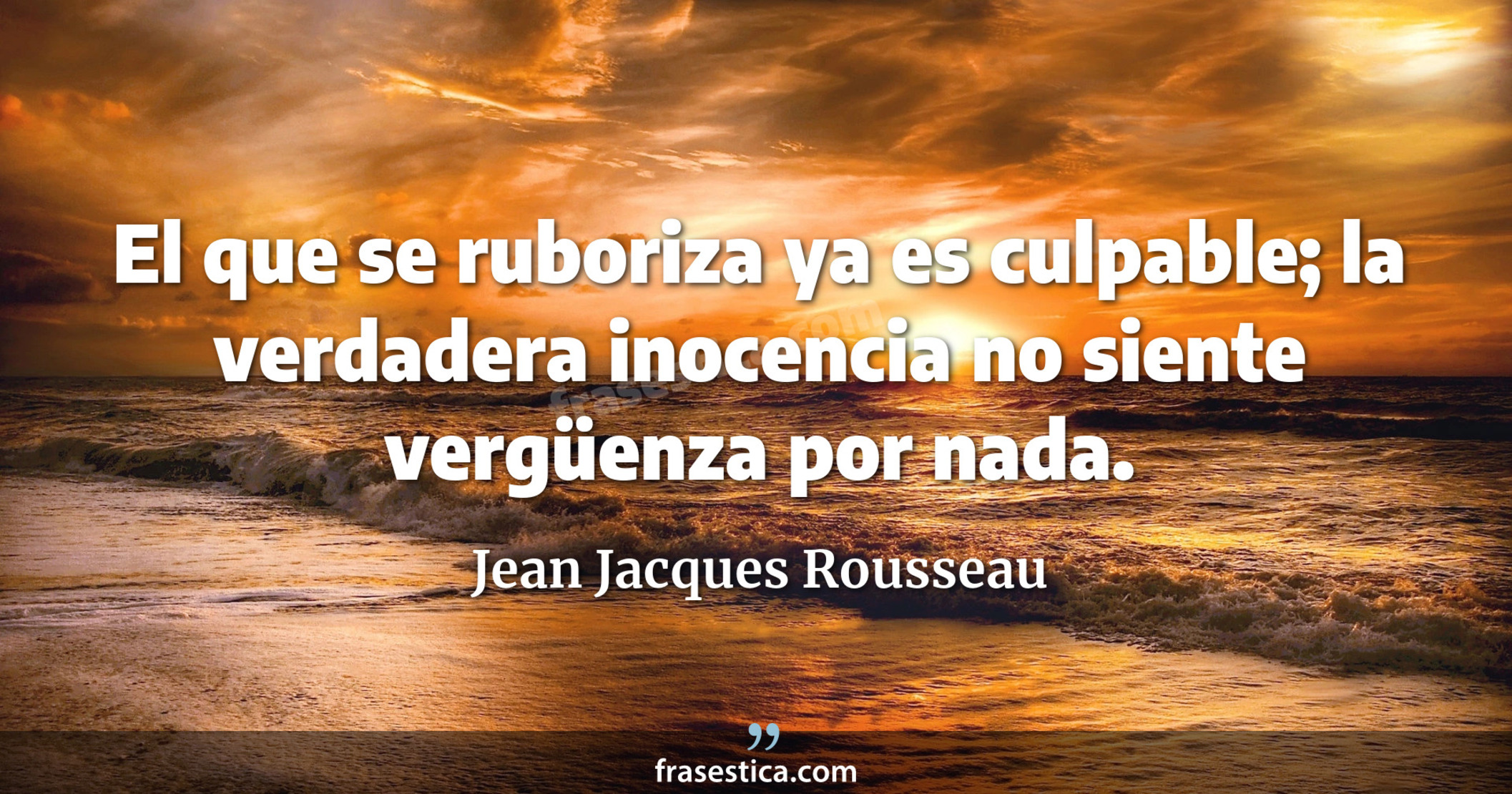 El que se ruboriza ya es culpable; la verdadera inocencia no siente vergüenza por nada. - Jean Jacques Rousseau