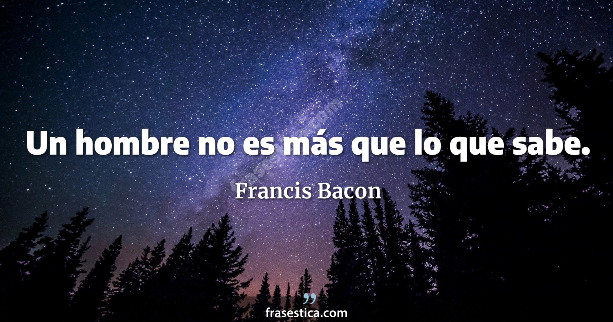 Un hombre no es más que lo que sabe. - Francis Bacon