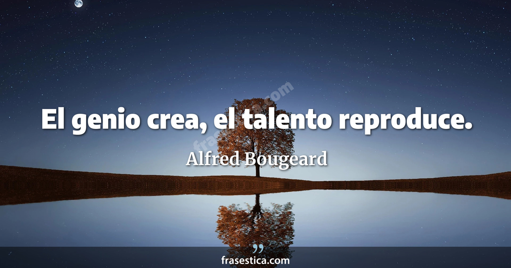 El genio crea, el talento reproduce. - Alfred Bougeard