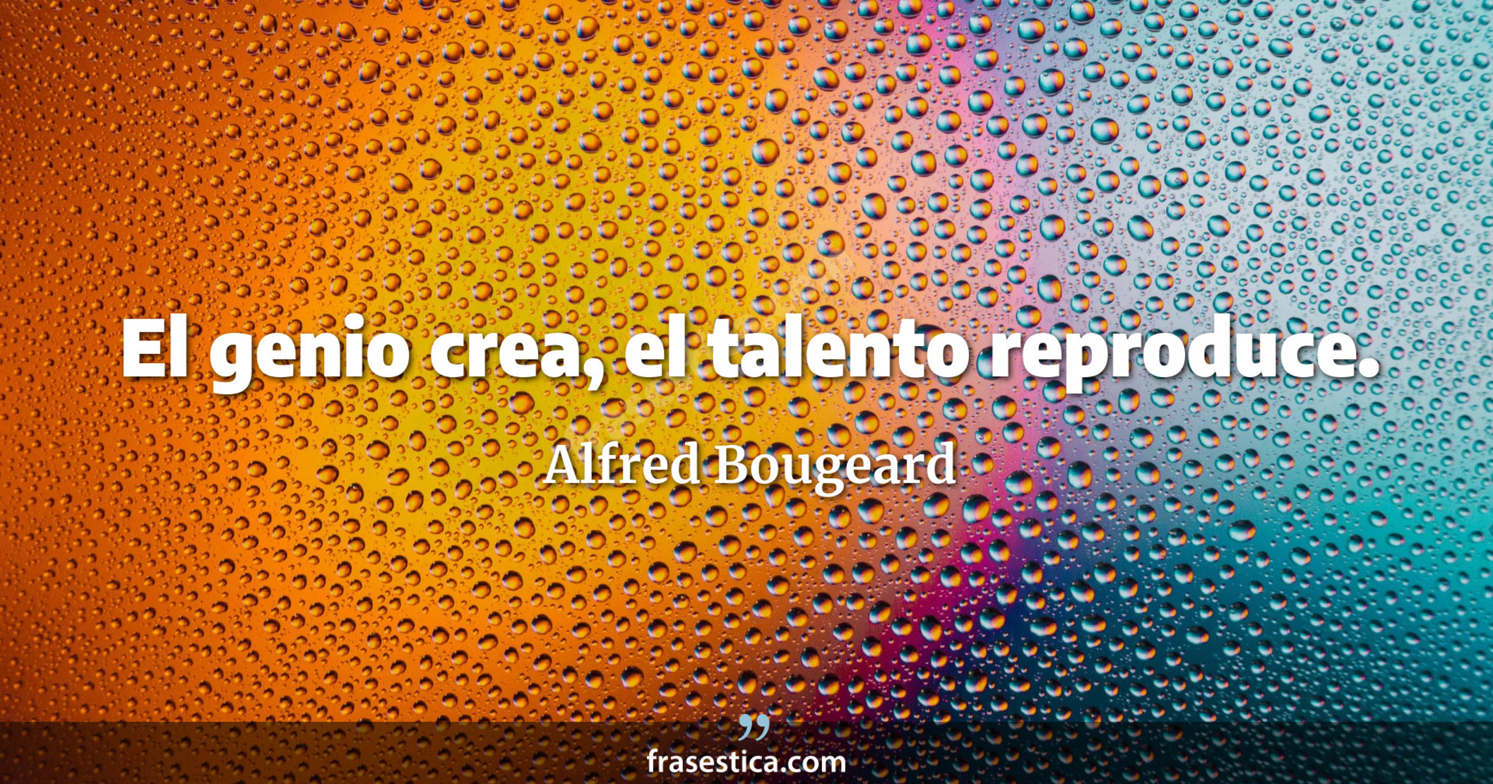 El genio crea, el talento reproduce. - Alfred Bougeard