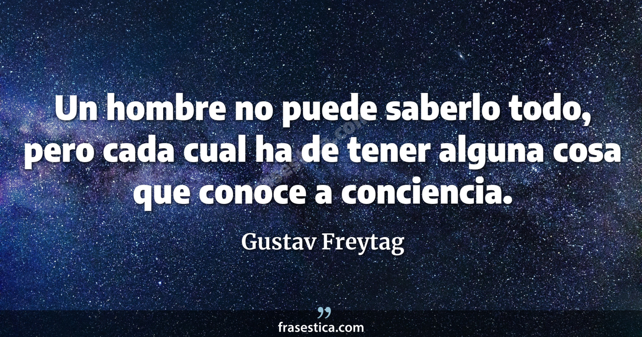 Un hombre no puede saberlo todo, pero cada cual ha de tener alguna cosa que conoce a conciencia. - Gustav Freytag