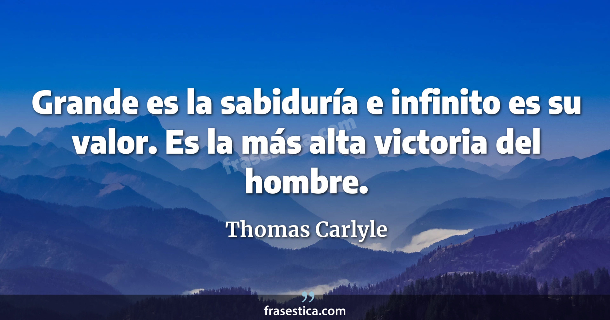 Grande es la sabiduría e infinito es su valor. Es la más alta victoria del hombre. - Thomas Carlyle