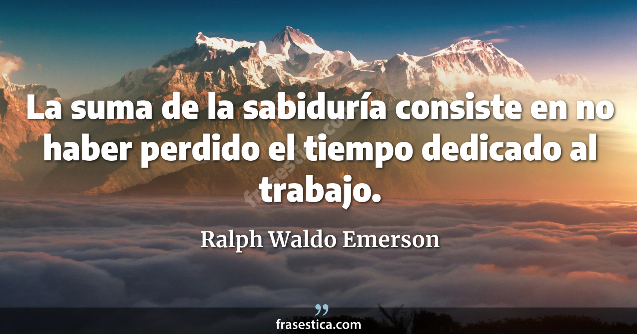 La suma de la sabiduría consiste en no haber perdido el tiempo dedicado al trabajo. - Ralph Waldo Emerson