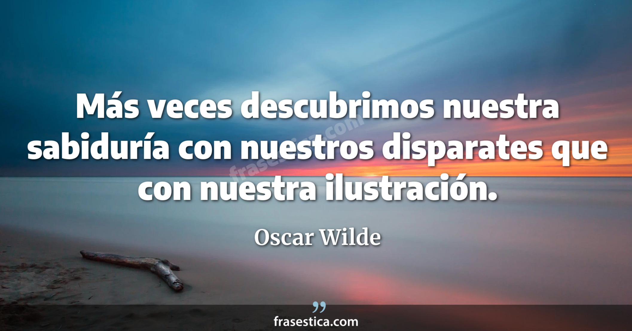 Más veces descubrimos nuestra sabiduría con nuestros disparates que con nuestra ilustración. - Oscar Wilde