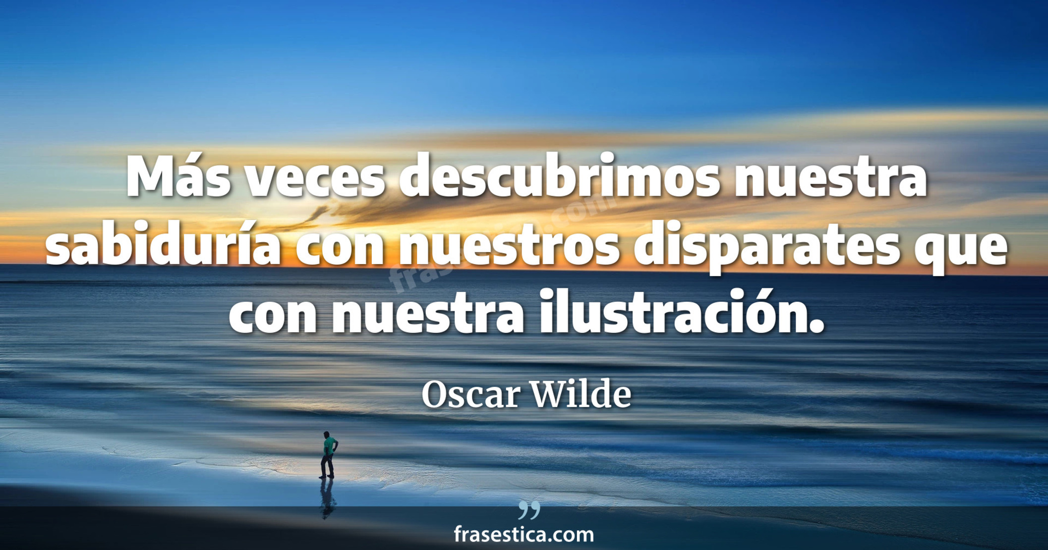 Más veces descubrimos nuestra sabiduría con nuestros disparates que con nuestra ilustración. - Oscar Wilde