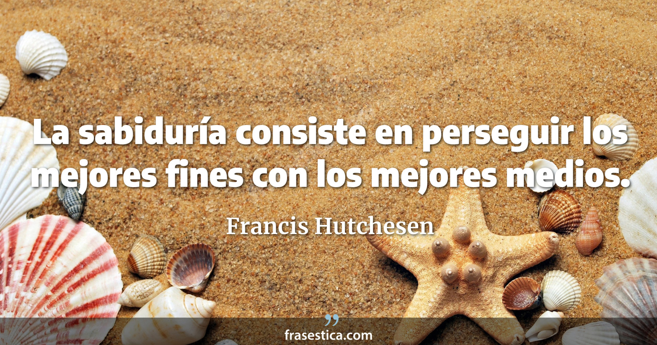 La sabiduría consiste en perseguir los mejores fines con los mejores medios. - Francis Hutchesen