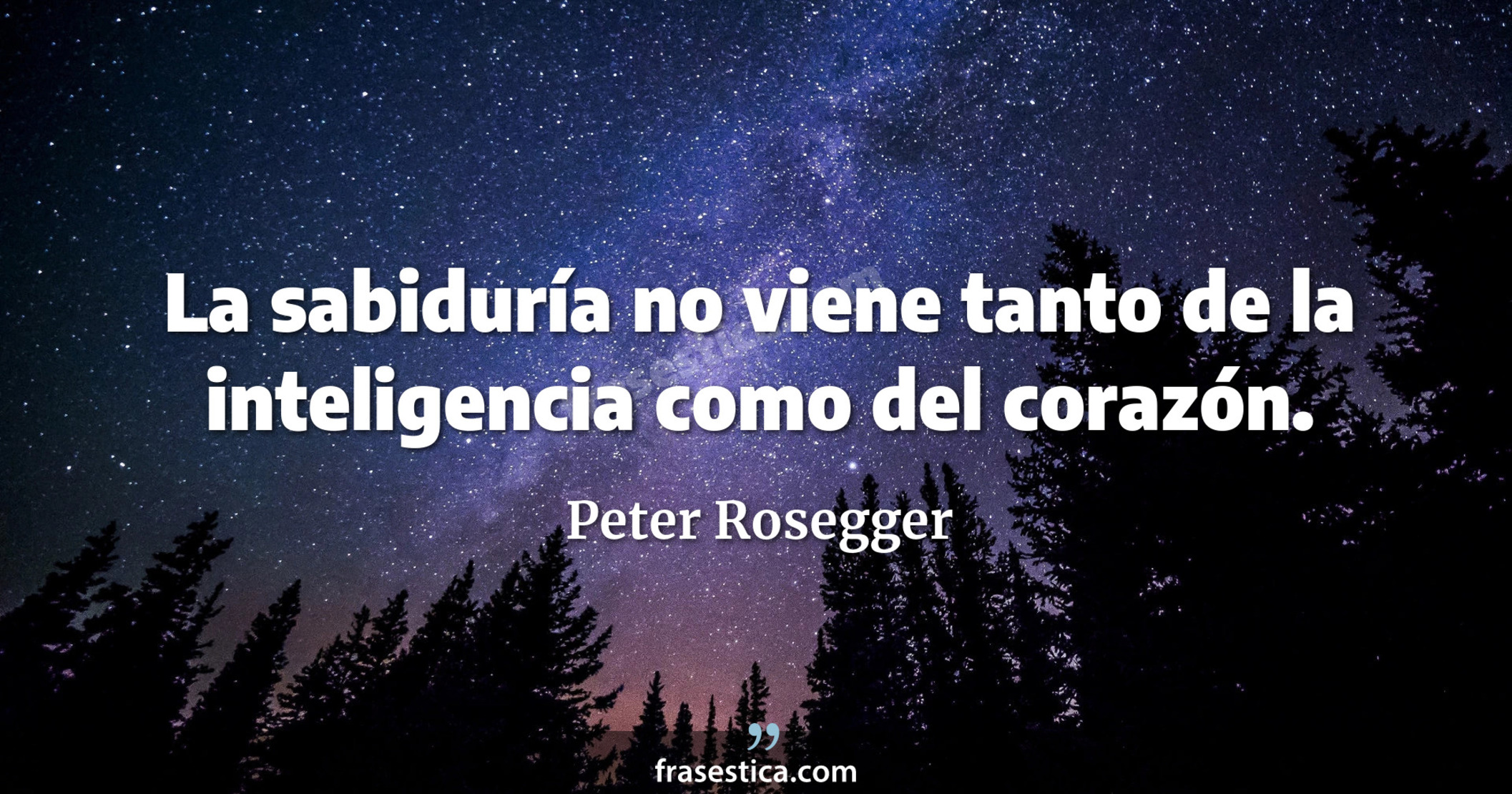 La sabiduría no viene tanto de la inteligencia como del corazón. - Peter Rosegger