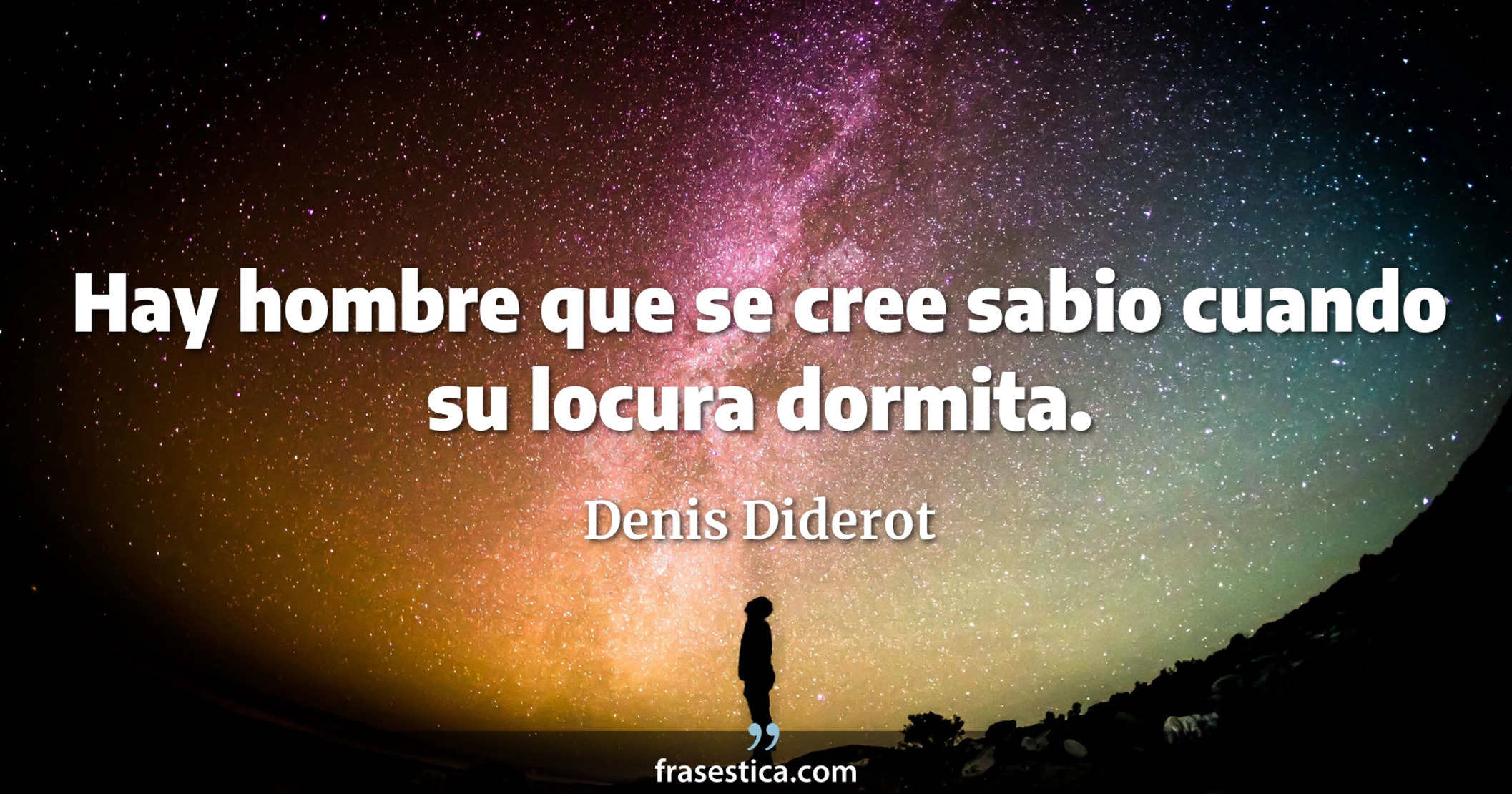 Hay hombre que se cree sabio cuando su locura dormita. - Denis Diderot