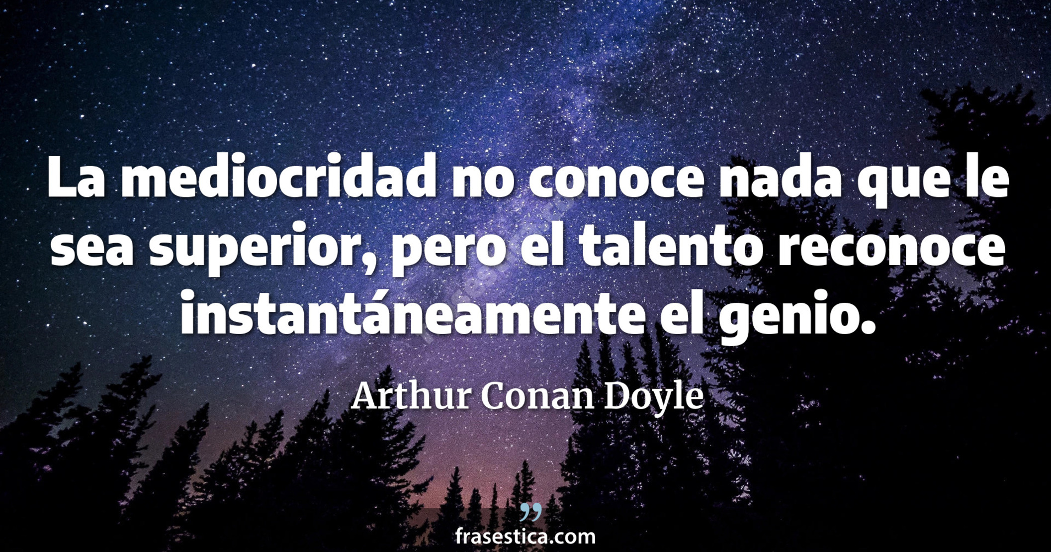 La mediocridad no conoce nada que le sea superior, pero el talento reconoce instantáneamente el genio. - Arthur Conan Doyle