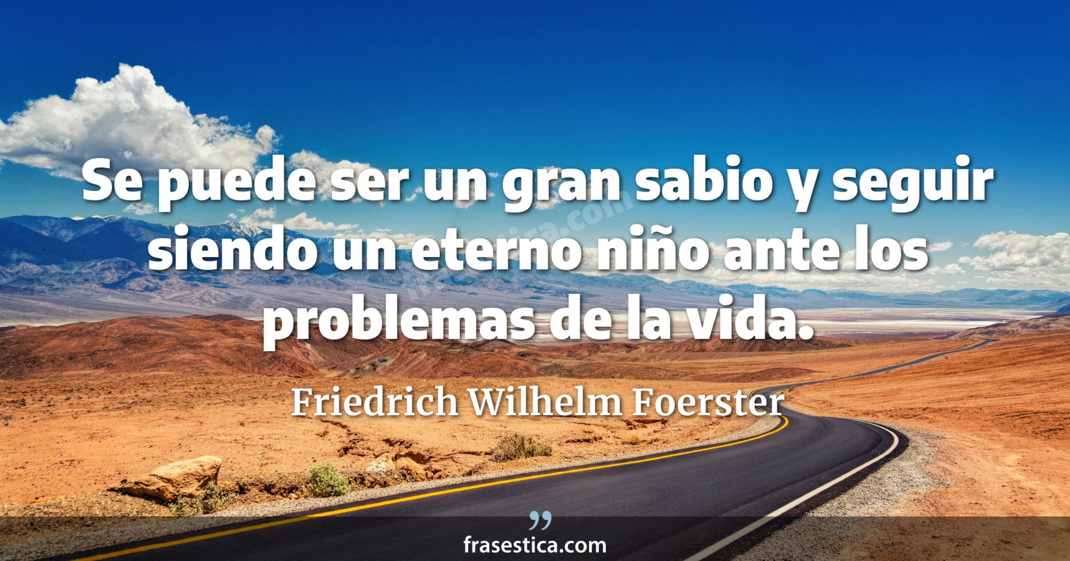 Se puede ser un gran sabio y seguir siendo un eterno niño ante los problemas de la vida. - Friedrich Wilhelm Foerster