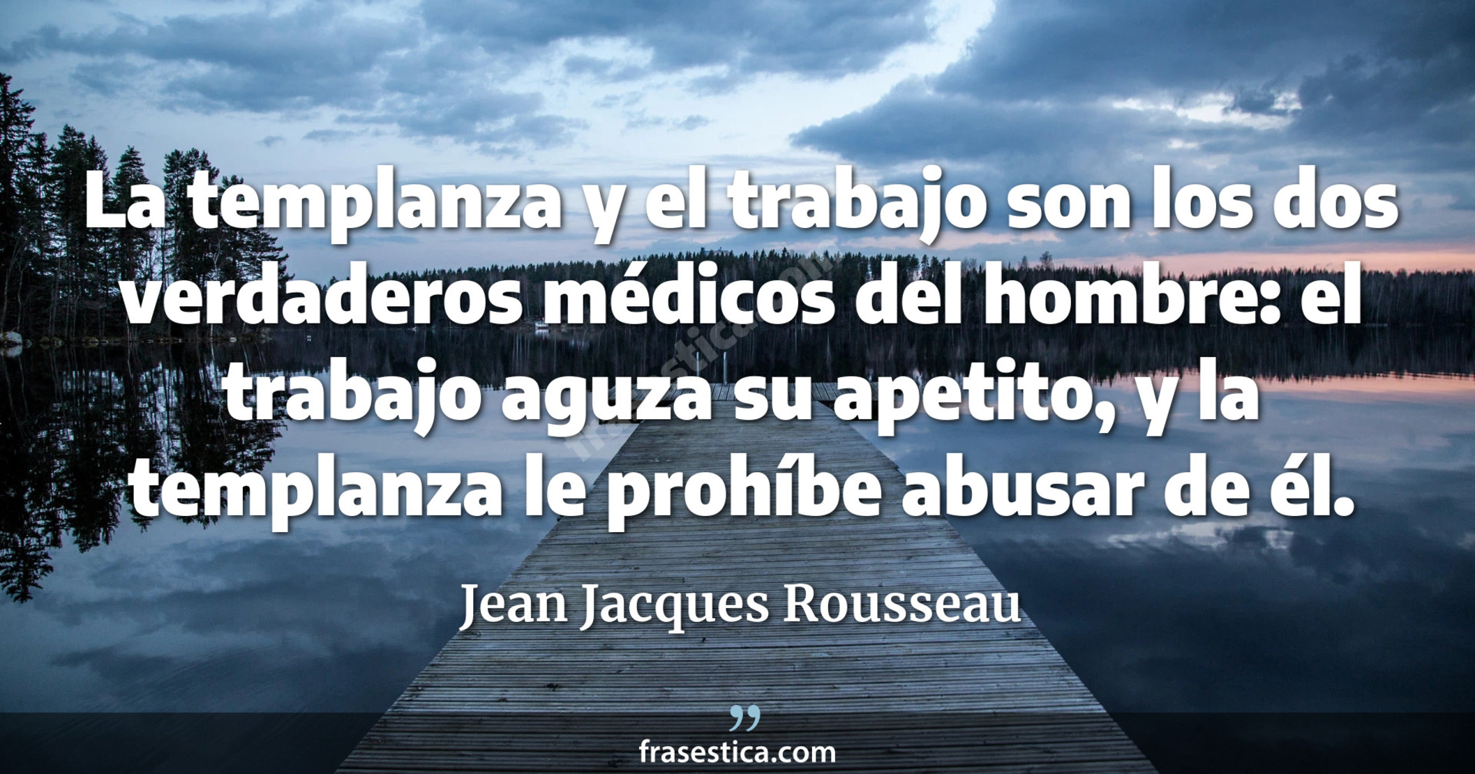 La templanza y el trabajo son los dos verdaderos médicos del hombre: el trabajo aguza su apetito, y la templanza le prohíbe abusar de él. - Jean Jacques Rousseau