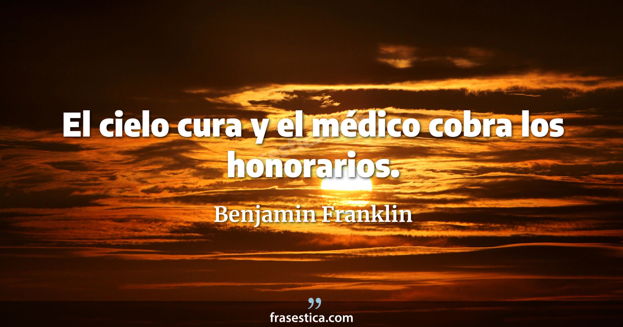El cielo cura y el médico cobra los honorarios. - Benjamin Franklin