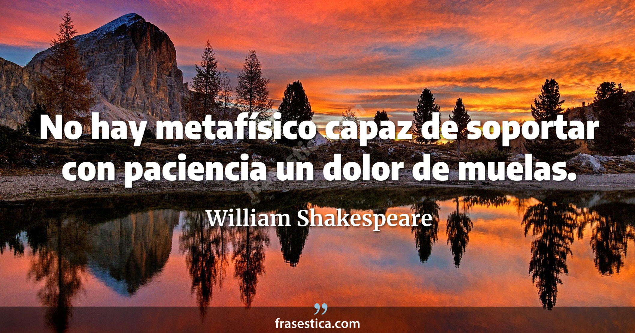 No hay metafísico capaz de soportar con paciencia un dolor de muelas. - William Shakespeare