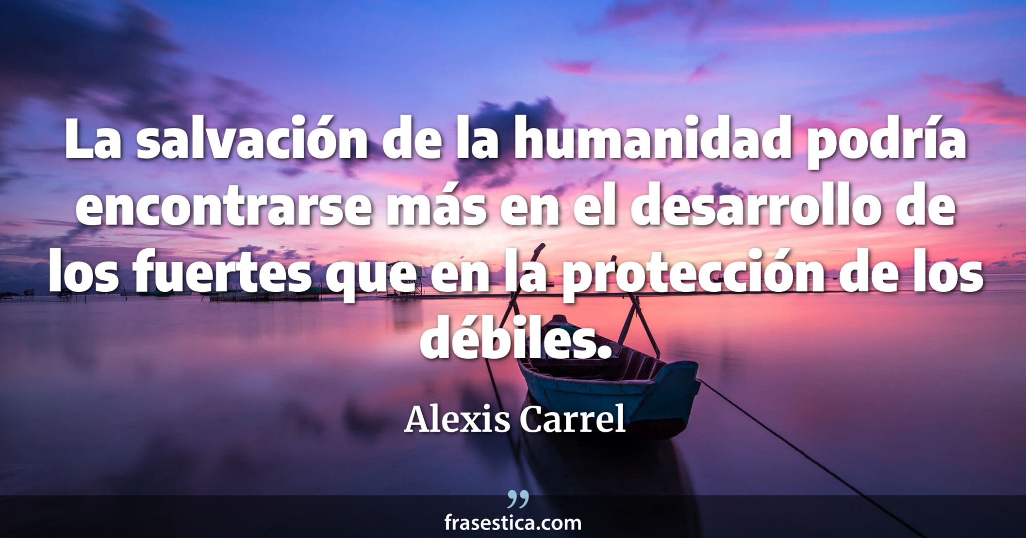 La salvación de la humanidad podría encontrarse más en el desarrollo de los fuertes que en la protección de los débiles. - Alexis Carrel