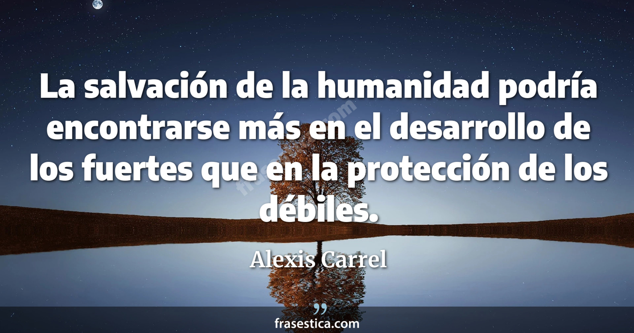 La salvación de la humanidad podría encontrarse más en el desarrollo de los fuertes que en la protección de los débiles. - Alexis Carrel