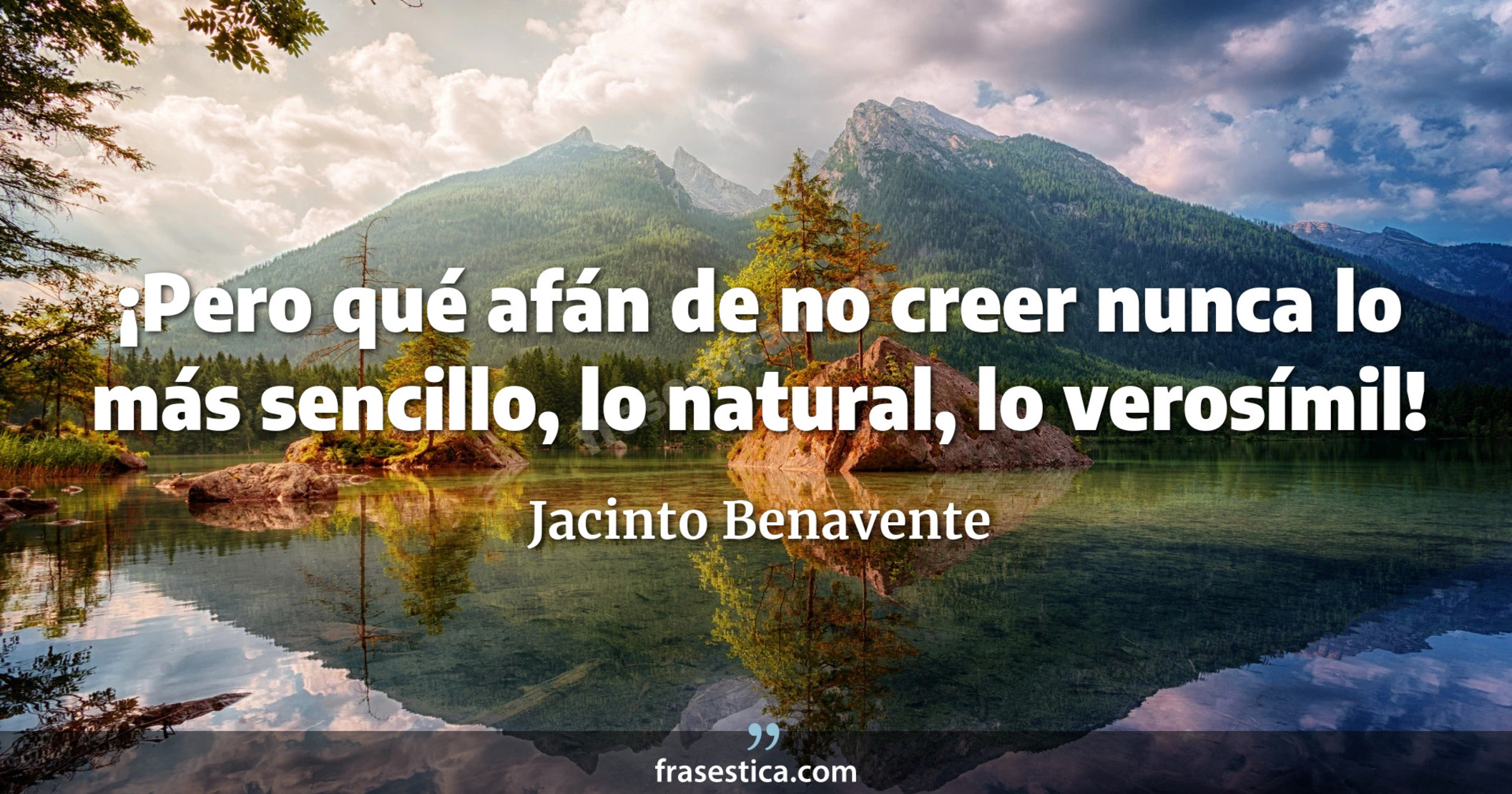 ¡Pero qué afán de no creer nunca lo más sencillo, lo natural, lo verosímil! - Jacinto Benavente