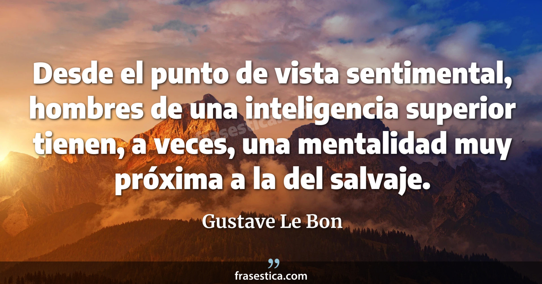Desde el punto de vista sentimental, hombres de una inteligencia superior tienen, a veces, una mentalidad muy próxima a la del salvaje. - Gustave Le Bon