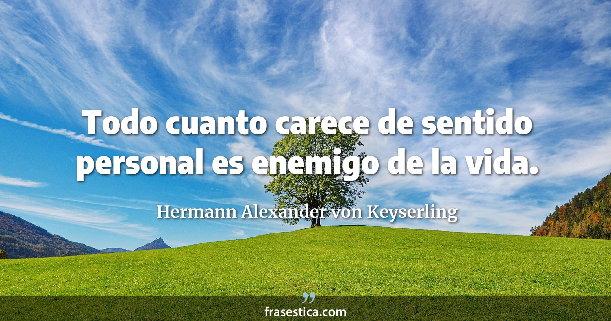 Todo cuanto carece de sentido personal es enemigo de la vida. - Hermann Alexander von Keyserling