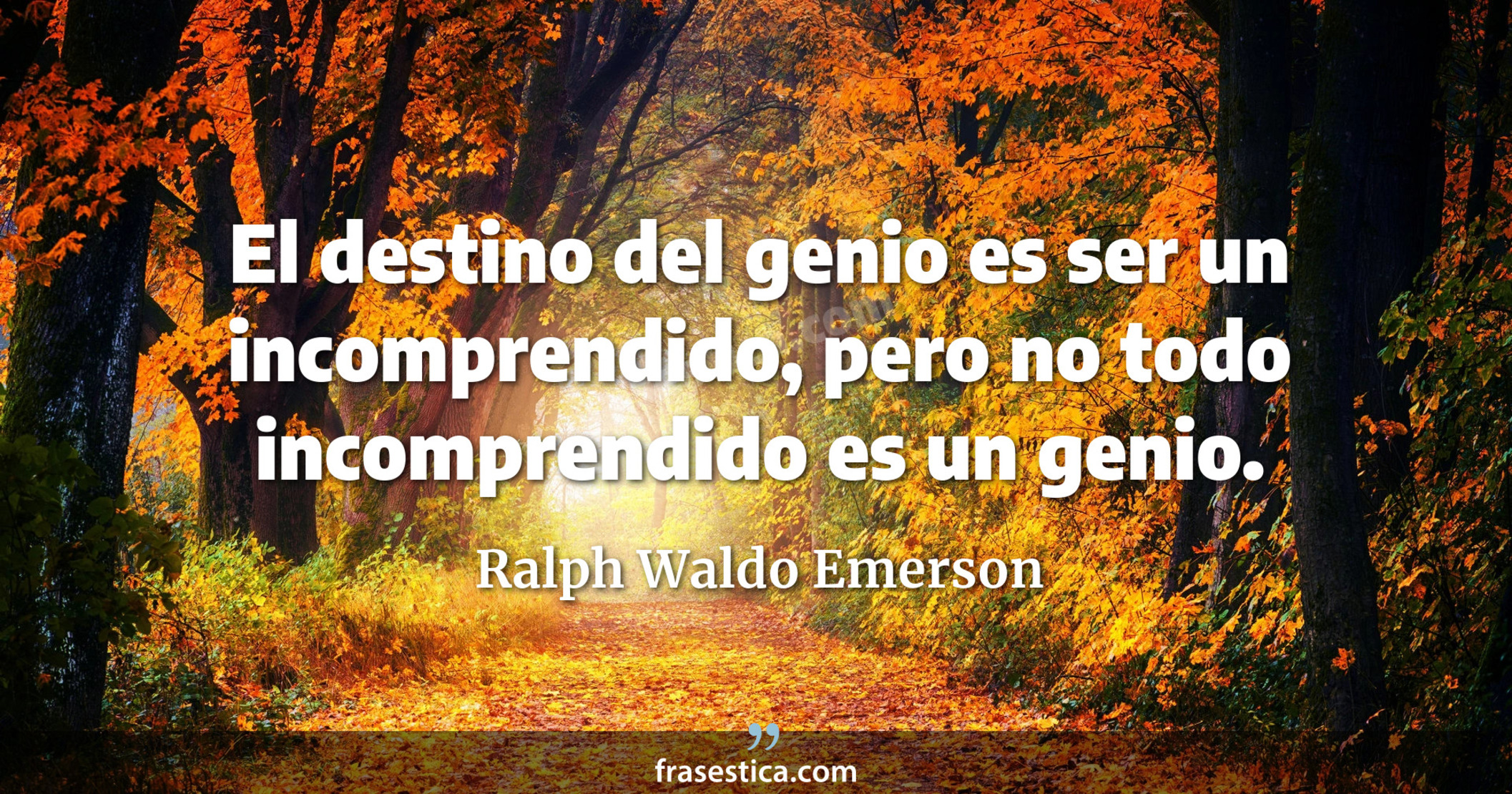 El destino del genio es ser un incomprendido, pero no todo incomprendido es un genio. - Ralph Waldo Emerson