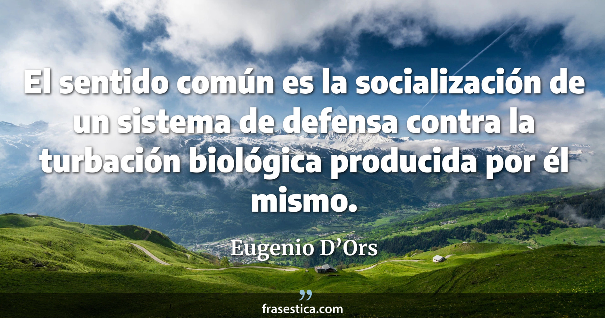El sentido común es la socialización de un sistema de defensa contra la turbación biológica producida por él mismo. - Eugenio D’Ors