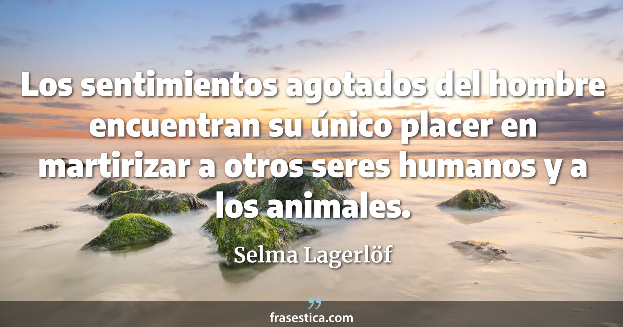 Los sentimientos agotados del hombre encuentran su único placer en martirizar a otros seres humanos y a los animales. - Selma Lagerlöf