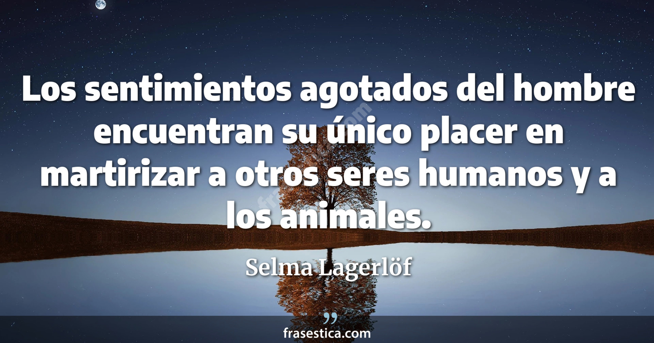 Los sentimientos agotados del hombre encuentran su único placer en martirizar a otros seres humanos y a los animales. - Selma Lagerlöf