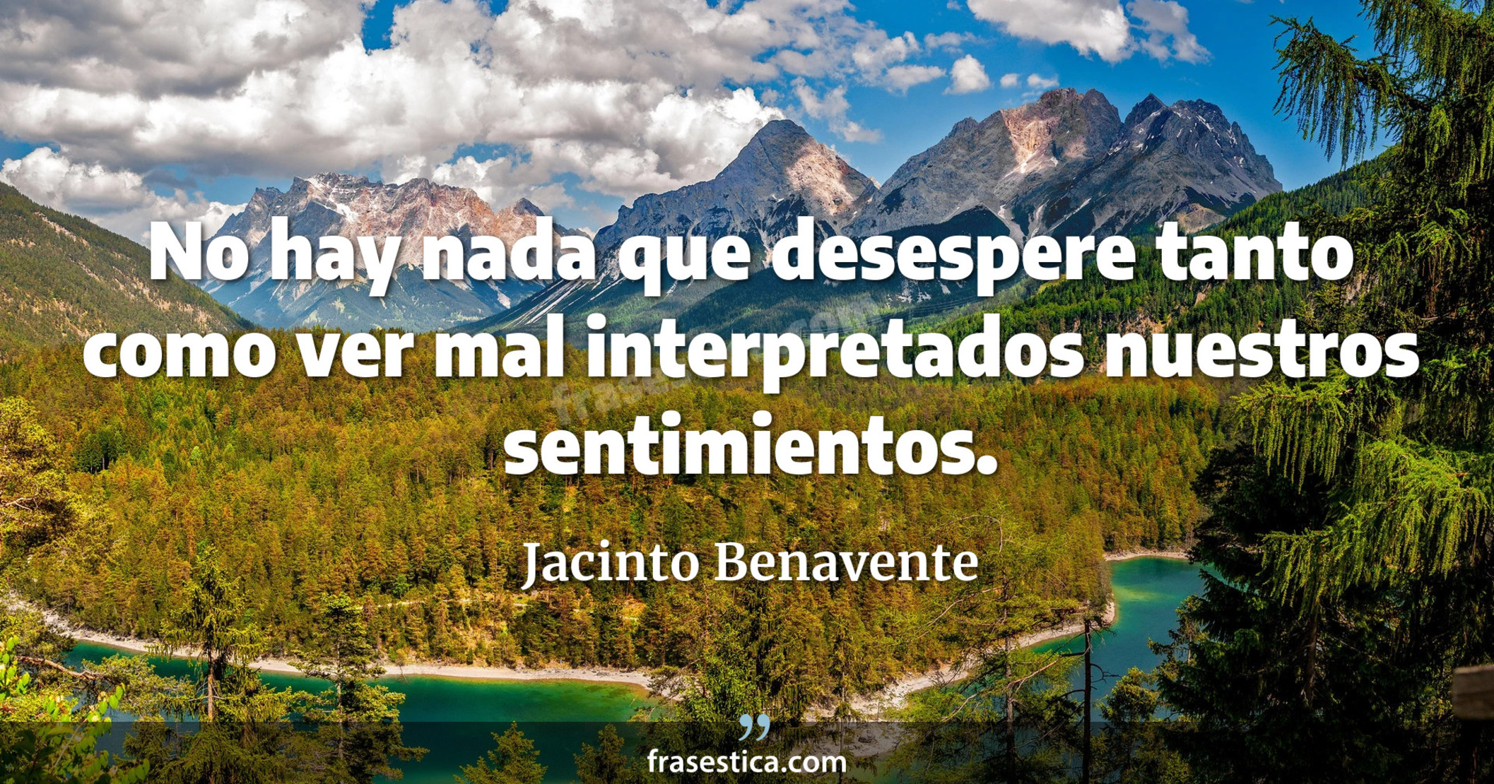No hay nada que desespere tanto como ver mal interpretados nuestros sentimientos. - Jacinto Benavente