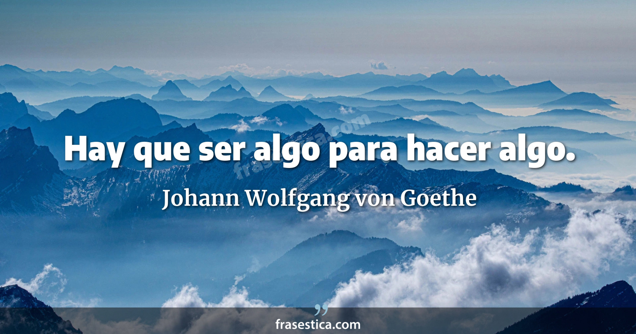 Hay que ser algo para hacer algo. - Johann Wolfgang von Goethe