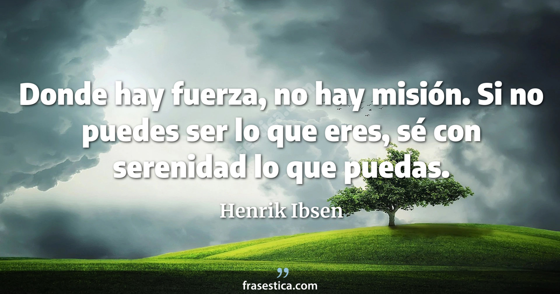 Donde hay fuerza, no hay misión. Si no puedes ser lo que eres, sé con serenidad lo que puedas. - Henrik Ibsen