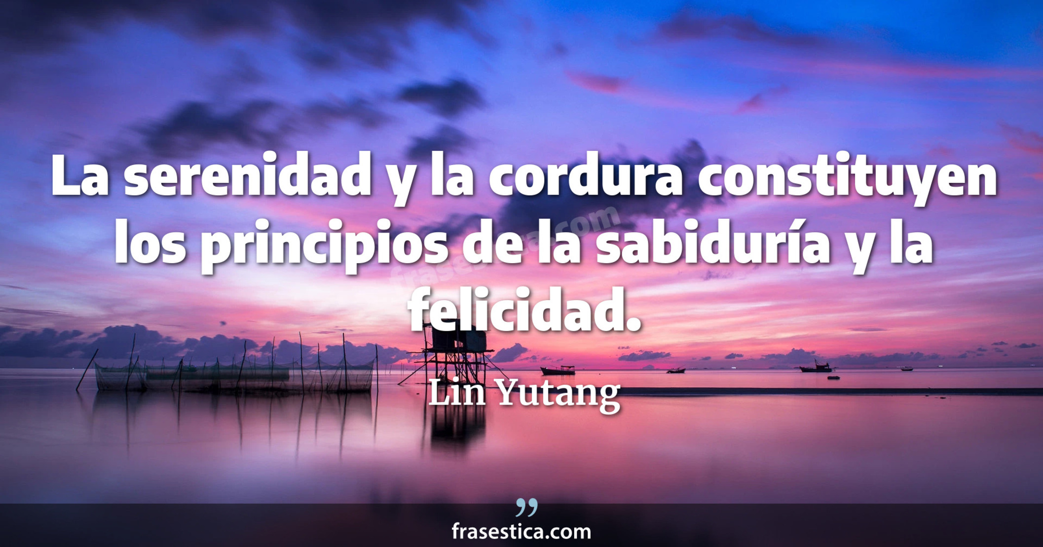 La serenidad y la cordura constituyen los principios de la sabiduría y la felicidad. - Lin Yutang